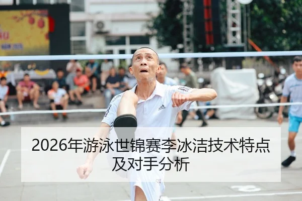 2026年游泳世锦赛李冰洁技术特点及对手分析