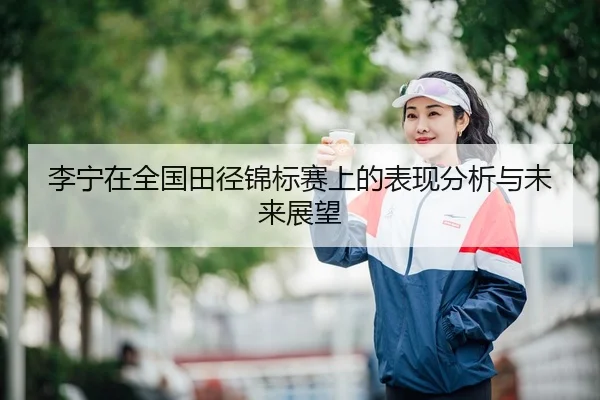李宁在全国田径锦标赛上的表现分析与未来展望