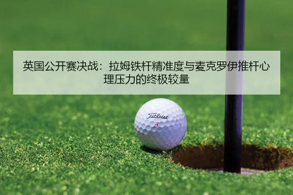 英国公开赛决战：拉姆铁杆精准度与麦克罗伊推杆心理压力的终极较量