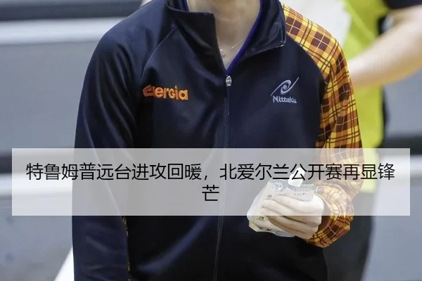 特鲁姆普远台进攻回暖，北爱尔兰公开赛再显锋芒