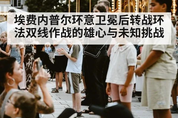 埃费内普尔环意卫冕后转战环法双线作战的雄心与未知挑战
