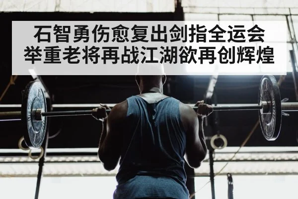 石智勇伤愈复出剑指全运会 举重老将再战江湖欲再创辉煌