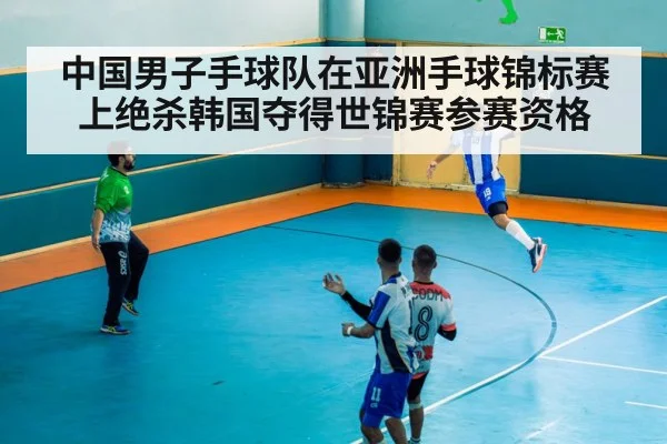 中国男子手球队在亚洲手球锦标赛上绝杀韩国夺得世锦赛参赛资格